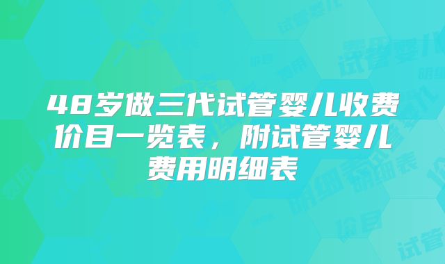 48岁做三代试管婴儿收费价目一览表，附试管婴儿费用明细表