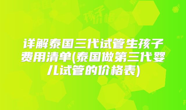 详解泰国三代试管生孩子费用清单(泰国做第三代婴儿试管的价格表)