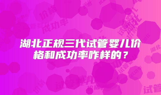湖北正规三代试管婴儿价格和成功率咋样的？