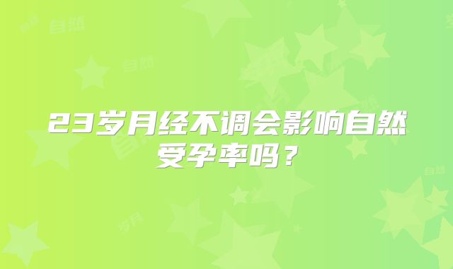 23岁月经不调会影响自然受孕率吗?