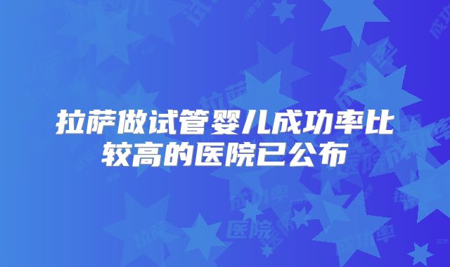 拉萨做试管婴儿成功率比较高的医院已公布