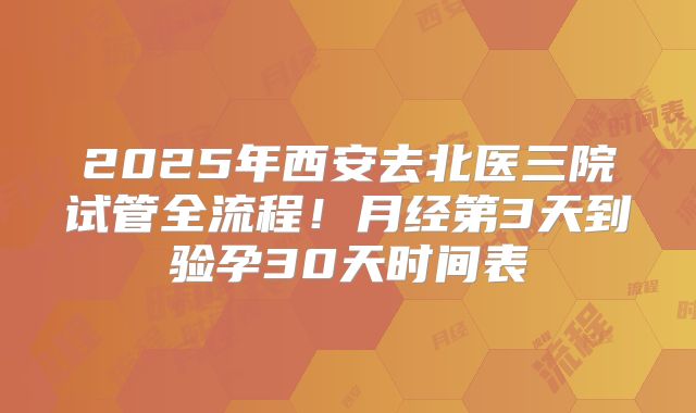 2025年西安去北医三院试管全流程！月经第3天到验孕30天时间表