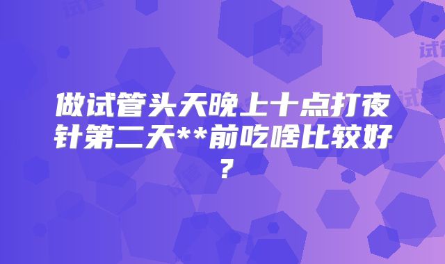 做试管头天晚上十点打夜针第二天**前吃啥比较好？