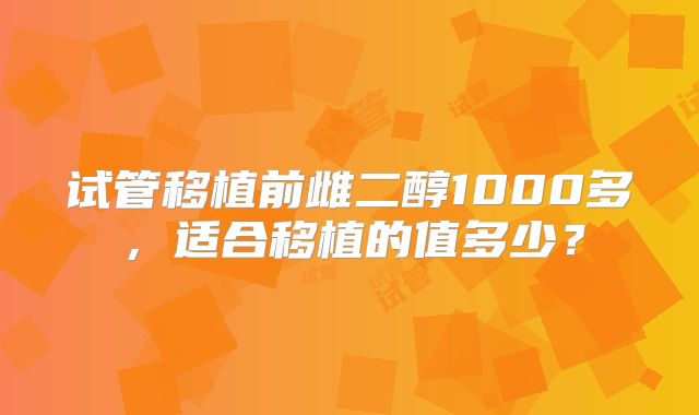 试管移植前雌二醇1000多，适合移植的值多少？