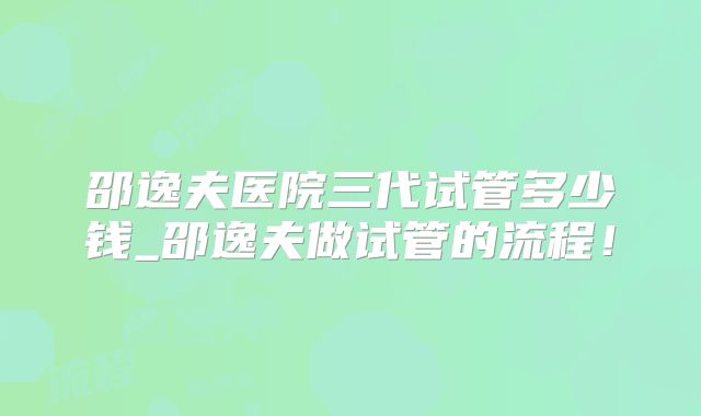 邵逸夫医院三代试管多少钱_邵逸夫做试管的流程！