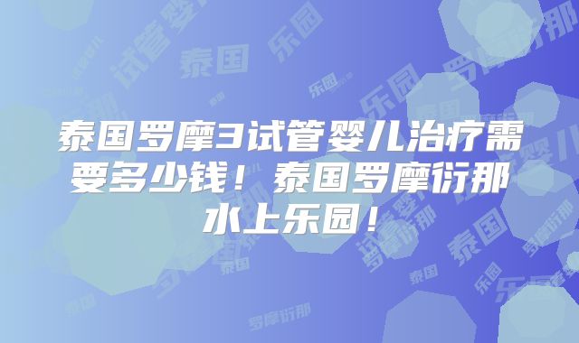 泰国罗摩3试管婴儿治疗需要多少钱！泰国罗摩衍那水上乐园！