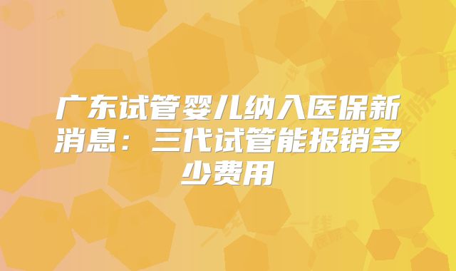 广东试管婴儿纳入医保新消息:三代试管能报销多少费用