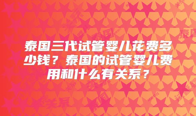 泰国三代试管婴儿花费多少钱？泰国的试管婴儿费用和什么有关系？