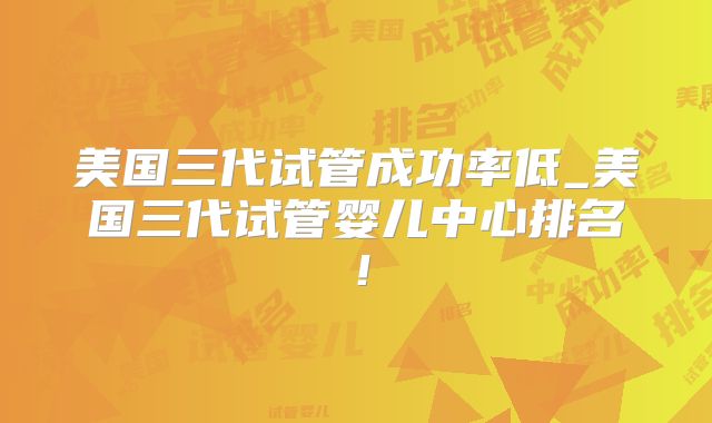 美国三代试管成功率低_美国三代试管婴儿中心排名！