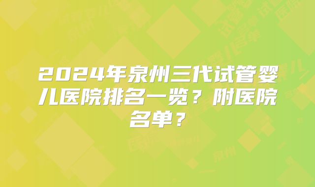 2024年泉州三代试管婴儿医院排名一览?附医院名单?