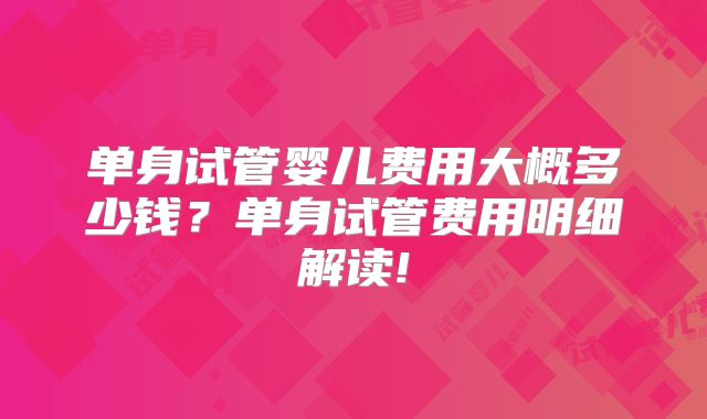 单身试管婴儿费用大概多少钱?单身试管费用明细解读!