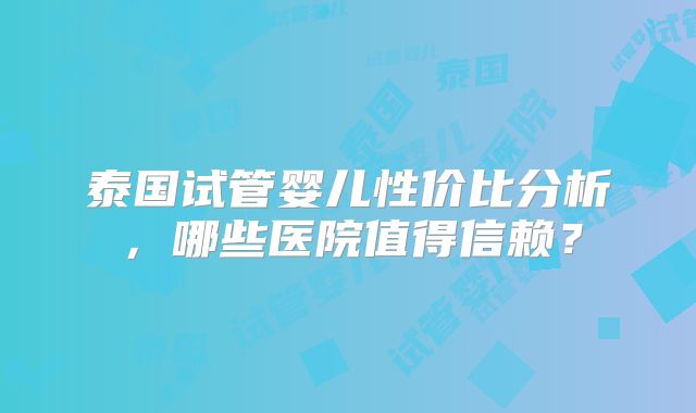 泰国试管婴儿性价比分析，哪些医院值得信赖？