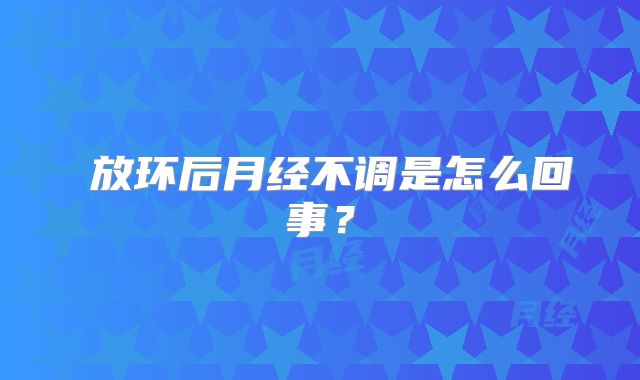 ​放环后月经不调是怎么回事？