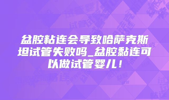 盆腔粘连会导致哈萨克斯坦试管失败吗_盆腔黏连可以做试管婴儿!