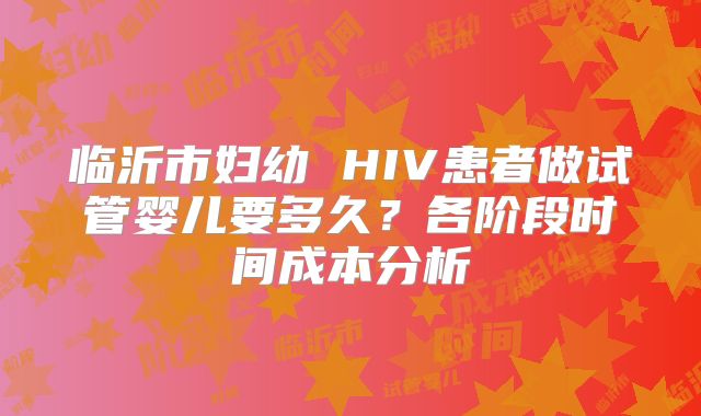 临沂市妇幼 HIV患者做试管婴儿要多久？各阶段时间成本分析