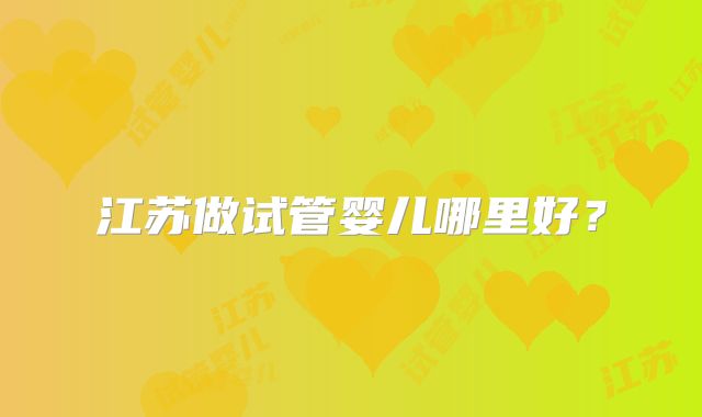 江苏做试管婴儿哪里好？