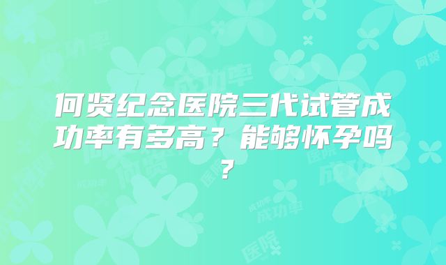 何贤纪念医院三代试管成功率有多高?能够怀孕吗?