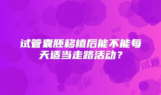 试管囊胚移植后能不能每天适当走路活动?