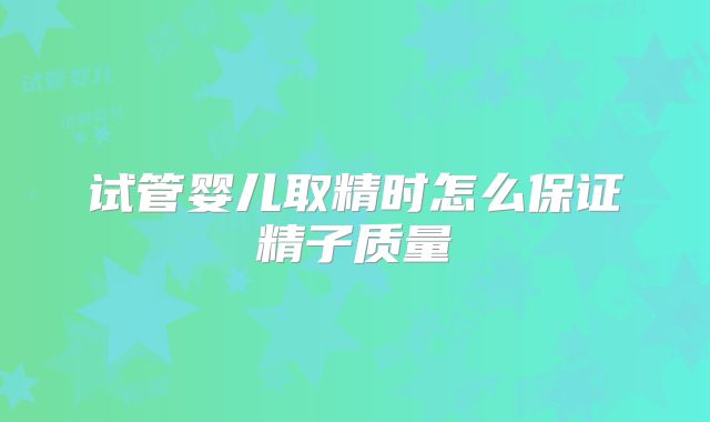 试管婴儿取精时怎么保证精子质量