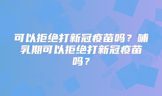 可以拒绝打新冠疫苗吗？哺乳期可以拒绝打新冠疫苗吗？