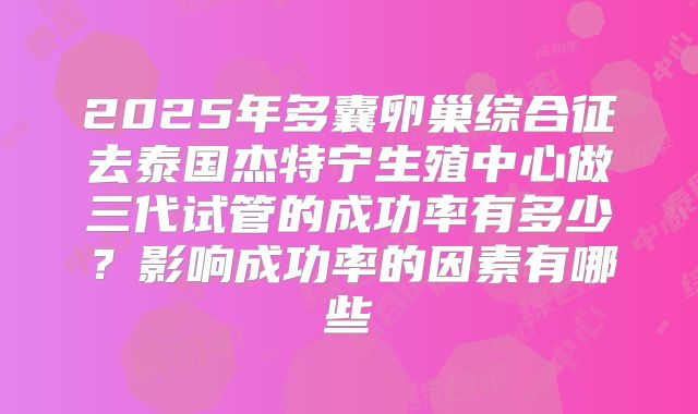 2025年多囊卵巢综合征去泰国杰特宁生殖中心做三代试管的成功率有多少？影响成功率的因素有哪些