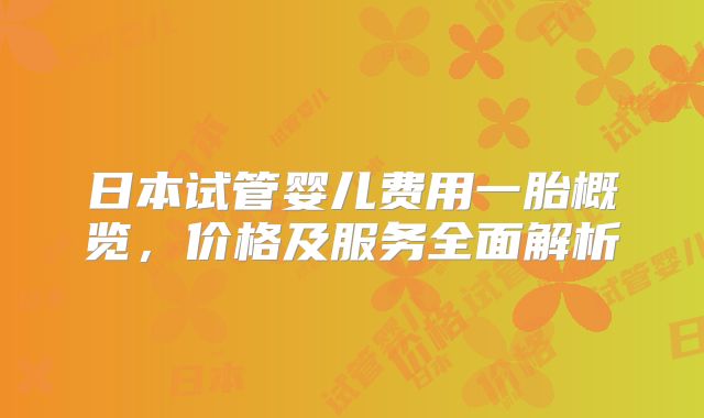 日本试管婴儿费用一胎概览，价格及服务全面解析