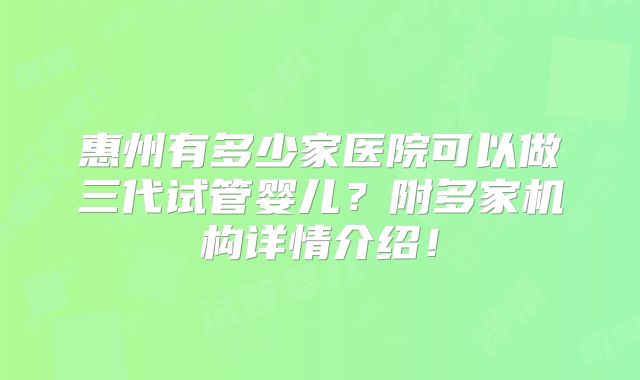 惠州有多少家医院可以做三代试管婴儿？附多家机构详情介绍！