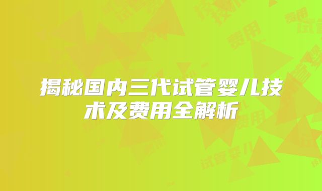揭秘国内三代试管婴儿技术及费用全解析