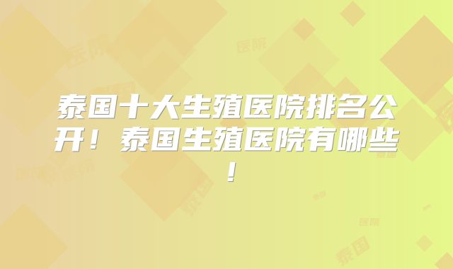 泰国十大生殖医院排名公开!泰国生殖医院有哪些!