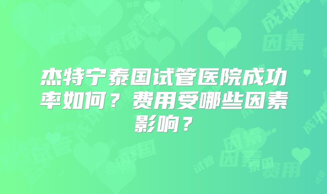 杰特宁泰国试管医院成功率如何？费用受哪些因素影响？