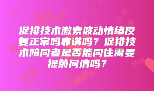 促排技术激素波动情绪反复正常吗靠谱吗？促排技术陪同者是否能同住需要提前问清吗？
