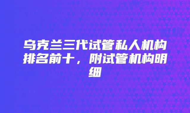 乌克兰三代试管私人机构排名前十，附试管机构明细