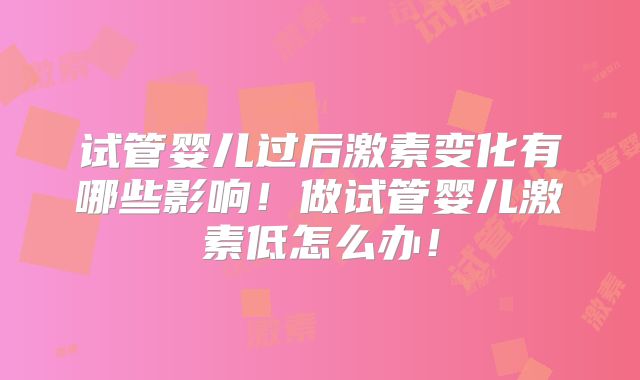 试管婴儿过后激素变化有哪些影响！做试管婴儿激素低怎么办！
