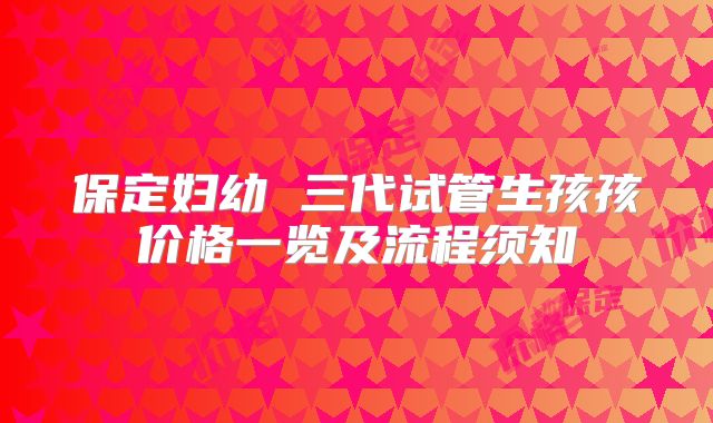 保定妇幼 三代试管生孩孩价格一览及流程须知