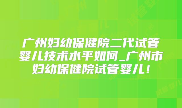 广州妇幼保健院二代试管婴儿技术水平如何_广州市妇幼保健院试管婴儿！