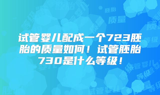 试管婴儿配成一个723胚胎的质量如何！试管胚胎730是什么等级！