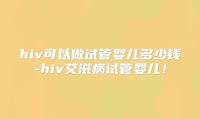 hiv可以做试管婴儿多少钱-hiv艾滋病试管婴儿!