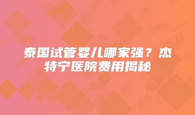 泰国试管婴儿哪家强？杰特宁医院费用揭秘