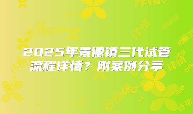 2025年景德镇三代试管流程详情？附案例分享