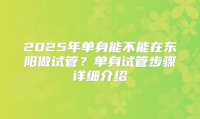 2025年单身能不能在东阳做试管?单身试管步骤详细介绍
