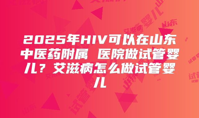 2025年HIV可以在山东中医药附属 医院做试管婴儿？艾滋病怎么做试管婴儿