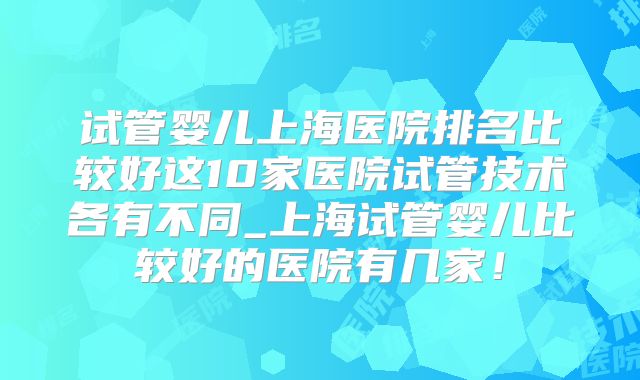 试管婴儿上海医院排名比较好这10家医院试管技术各有不同_上海试管婴儿比较好的医院有几家!