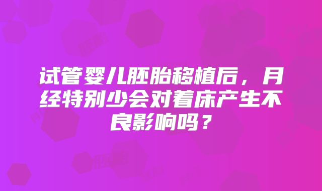 试管婴儿胚胎移植后，月经特别少会对着床产生不良影响吗？