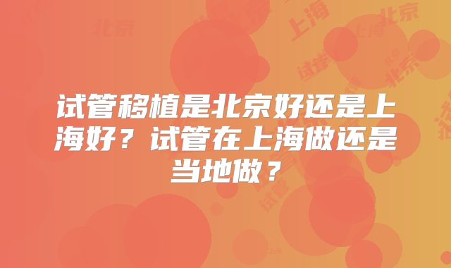 试管移植是北京好还是上海好?试管在上海做还是当地做?