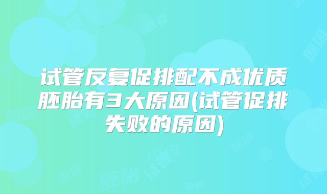试管反复促排配不成优质胚胎有3大原因(试管促排失败的原因)