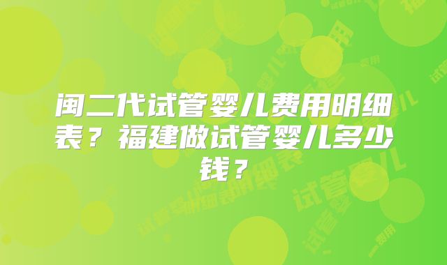 闽二代试管婴儿费用明细表?福建做试管婴儿多少钱?
