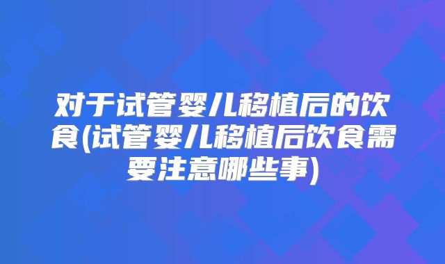 对于试管婴儿移植后的饮食(试管婴儿移植后饮食需要注意哪些事)