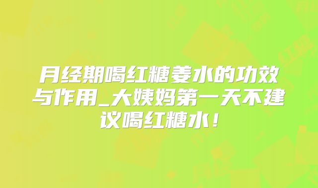 月经期喝红糖姜水的功效与作用_大姨妈第一天不建议喝红糖水!