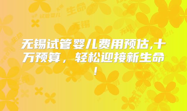无锡试管婴儿费用预估,十万预算，轻松迎接新生命！