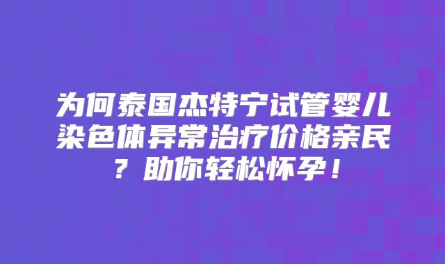 为何泰国杰特宁试管婴儿染色体异常治疗价格亲民？助你轻松怀孕！